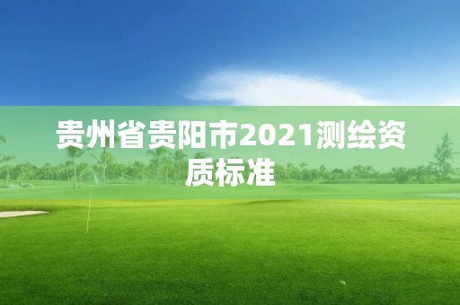 貴州省貴陽(yáng)市2021測(cè)繪資質(zhì)標(biāo)準(zhǔn)