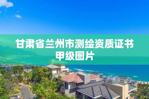 甘肅省蘭州市測繪資質(zhì)證書甲級圖片