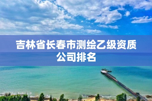 吉林省長春市測繪乙級資質公司排名