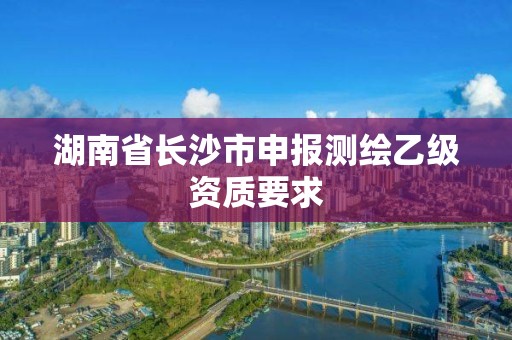 湖南省長沙市申報測繪乙級資質(zhì)要求