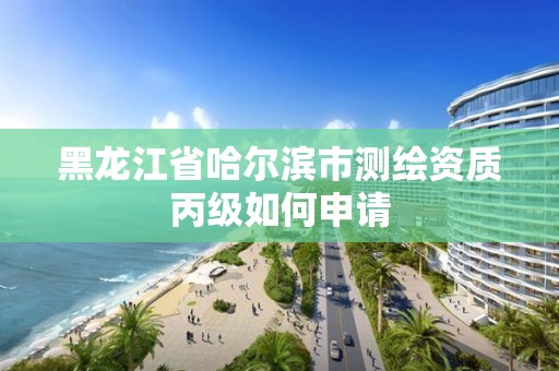 黑龍江省哈爾濱市測繪資質丙級如何申請