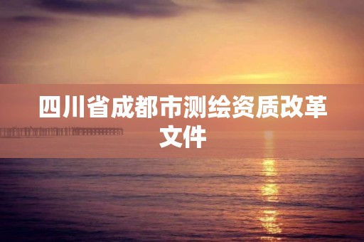 四川省成都市測(cè)繪資質(zhì)改革文件