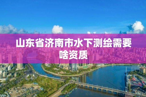 山東省濟南市水下測繪需要啥資質