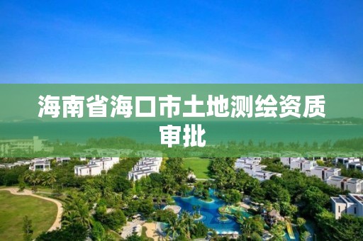 海南省海口市土地測(cè)繪資質(zhì)審批