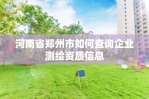 河南省鄭州市如何查詢企業(yè)測繪資質(zhì)信息