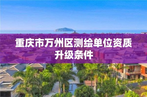 重慶市萬州區測繪單位資質升級條件