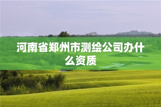 河南省鄭州市測繪公司辦什么資質