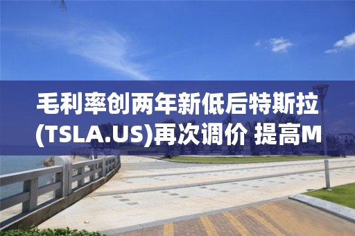 毛利率創(chuàng)兩年新低后特斯拉(TSLA.US)再次調(diào)價 提高Model S和Model X在美售價