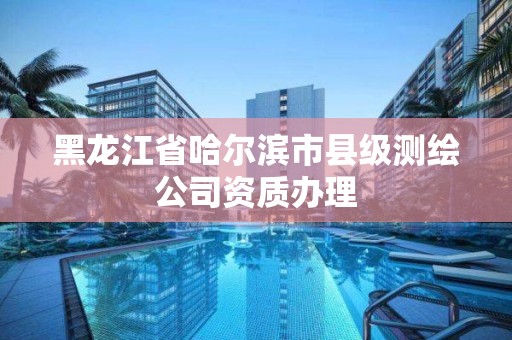 黑龍江省哈爾濱市縣級測繪公司資質辦理