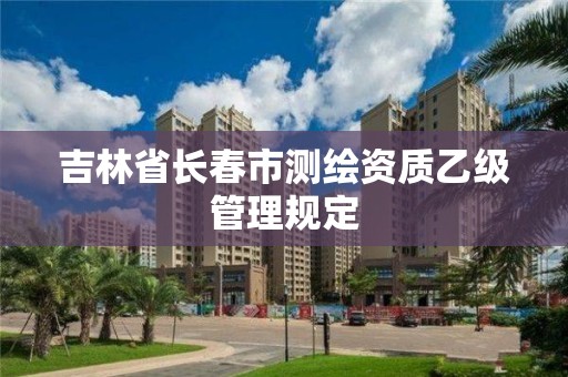 吉林省長春市測繪資質(zhì)乙級管理規(guī)定