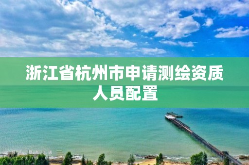 浙江省杭州市申請測繪資質人員配置