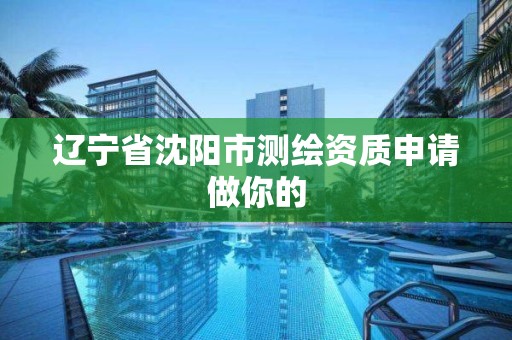 遼寧省沈陽市測繪資質申請做你的