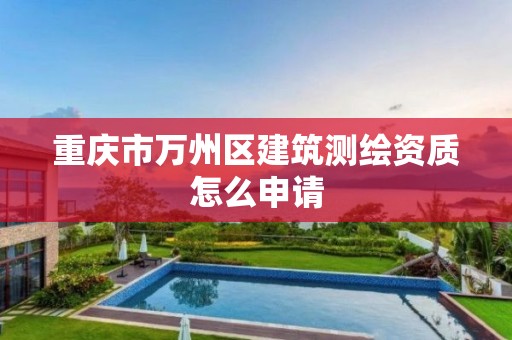 重慶市萬州區建筑測繪資質怎么申請