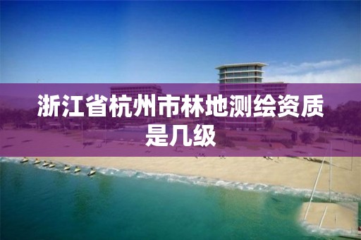 浙江省杭州市林地測繪資質是幾級