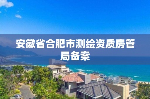 安徽省合肥市測繪資質房管局備案