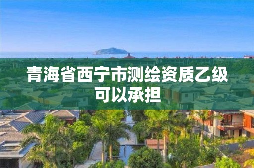 青海省西寧市測繪資質乙級可以承擔