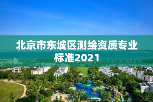 北京市東城區(qū)測(cè)繪資質(zhì)專(zhuān)業(yè)標(biāo)準(zhǔn)2021