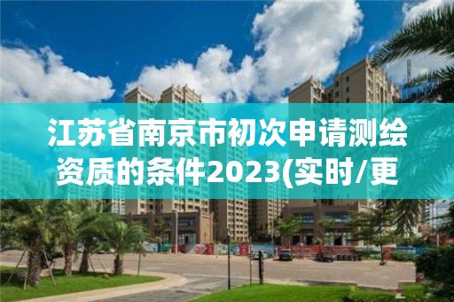 江蘇省南京市初次申請(qǐng)測(cè)繪資質(zhì)的條件2023(實(shí)時(shí)/更新中)