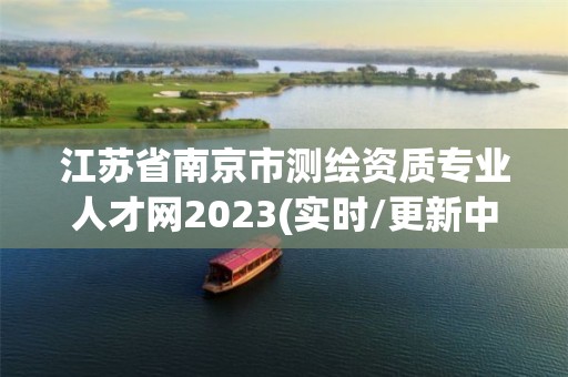 江蘇省南京市測繪資質專業人才網2023(實時/更新中)