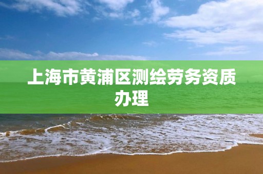 上海市黃浦區測繪勞務資質辦理