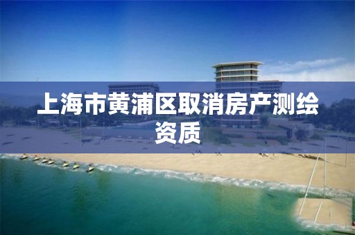 上海市黃浦區(qū)取消房產(chǎn)測(cè)繪資質(zhì)