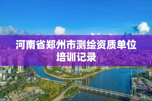 河南省鄭州市測繪資質單位培訓記錄