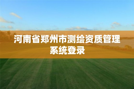 河南省鄭州市測繪資質(zhì)管理系統(tǒng)登錄