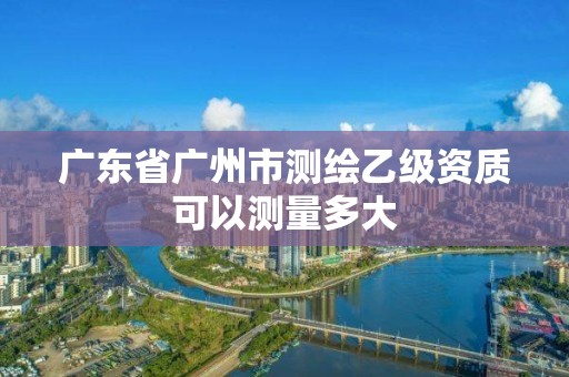 廣東省廣州市測繪乙級資質(zhì)可以測量多大