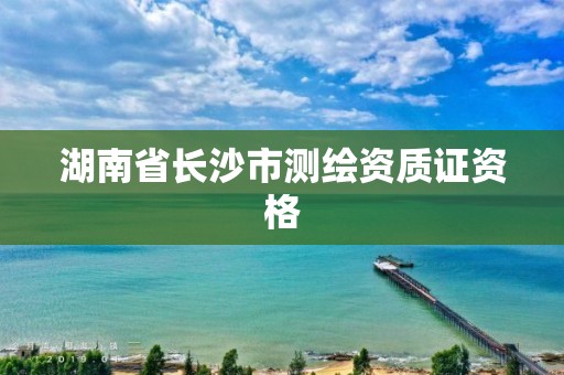 湖南省長沙市測(cè)繪資質(zhì)證資格