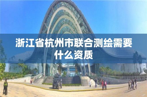 浙江省杭州市聯(lián)合測繪需要什么資質(zhì)