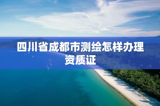 四川省成都市測繪怎樣辦理資質證