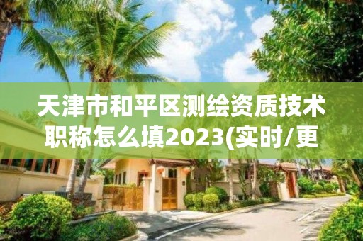 天津市和平區(qū)測繪資質(zhì)技術(shù)職稱怎么填2023(實時/更新中)