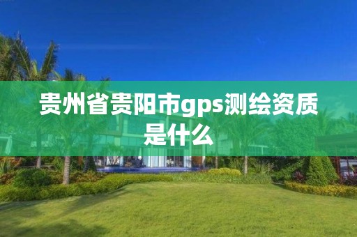 貴州省貴陽市gps測繪資質是什么