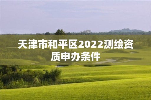 天津市和平區2022測繪資質申辦條件