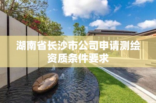 湖南省長沙市公司申請測繪資質條件要求