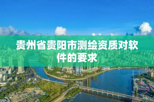 貴州省貴陽市測繪資質對軟件的要求