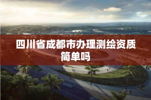 四川省成都市辦理測繪資質簡單嗎