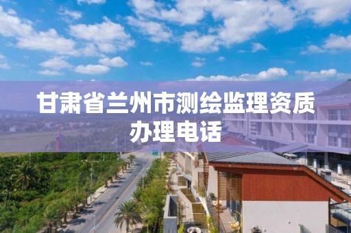 甘肅省蘭州市測繪監理資質辦理電話