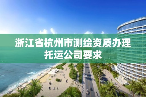 浙江省杭州市測(cè)繪資質(zhì)辦理托運(yùn)公司要求