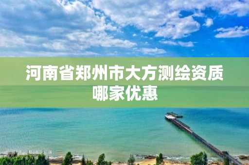 河南省鄭州市大方測繪資質哪家優惠