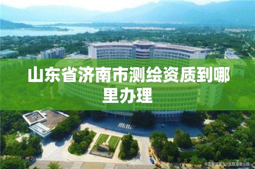 山東省濟南市測繪資質到哪里辦理