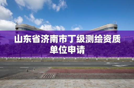 山東省濟南市丁級測繪資質(zhì)單位申請