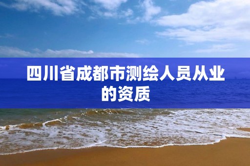 四川省成都市測繪人員從業(yè)的資質(zhì)