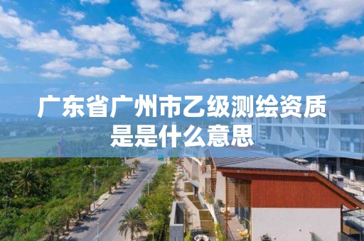 廣東省廣州市乙級測繪資質是是什么意思