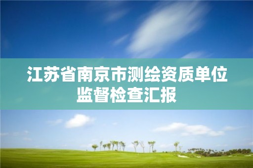 江蘇省南京市測繪資質單位監督檢查匯報