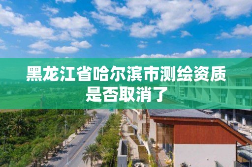 黑龍江省哈爾濱市測繪資質是否取消了