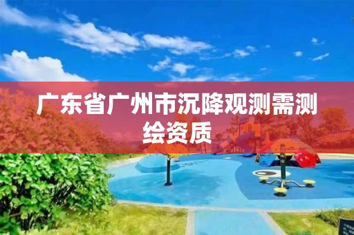 廣東省廣州市沉降觀測(cè)需測(cè)繪資質(zhì)