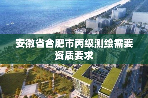 安徽省合肥市丙級測繪需要資質(zhì)要求