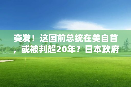 突發(fā)！這國前總統(tǒng)在美自首，或被判超20年？日本政府回應(yīng)“殺死首相”威脅信！1名美國人遇害，美國宣布：增兵，啥情況？