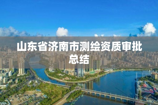 山東省濟南市測繪資質審批總結